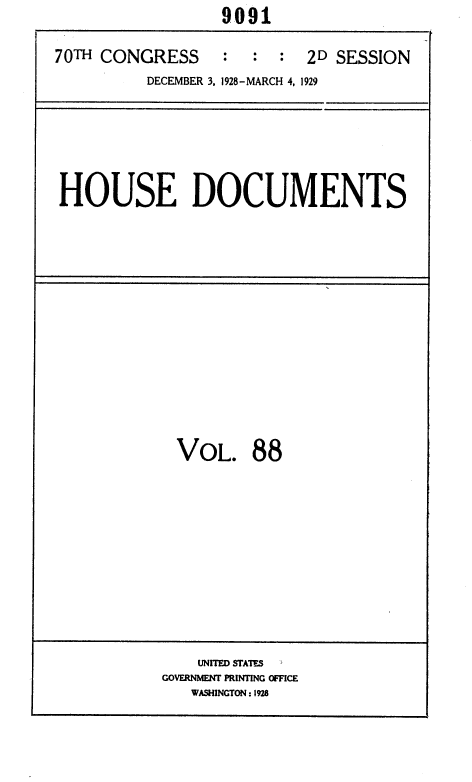 handle is hein.usccsset/usconset35071 and id is 1 raw text is:                   9091

70TH CONGRESS : : : 2D SESSION
          DECEMBER 3. 1928-MARCH 4, 1929






HOUSE DOCUMENTS


VOL. 88


    UNITED STATES
GOVERNMENT PRINTING OFFICE
   WASHINGTON: 1928



