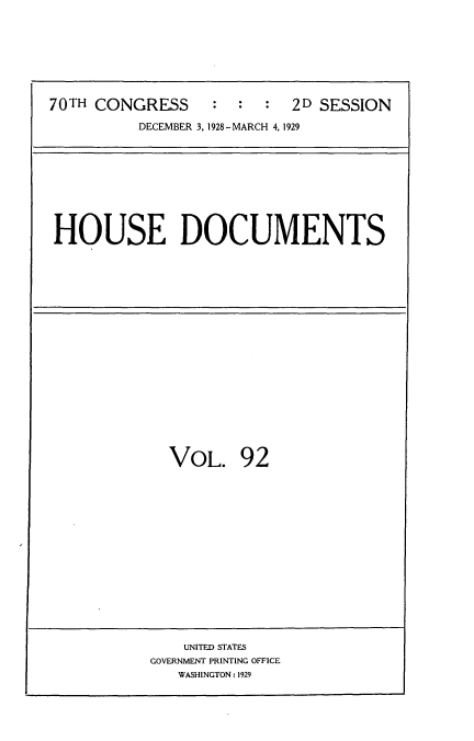 handle is hein.usccsset/usconset35075 and id is 1 raw text is: 








70TH CONGRESS : : : 2D SESSION

          DECEMBER 3, 1928-MARCH 4, 1929


HOUSE DOCUMENTS


  VOL. 92
















    UNITED STATES
GOVERNMENT PRINTING OFFICE
   WASHINGTON: 1929


