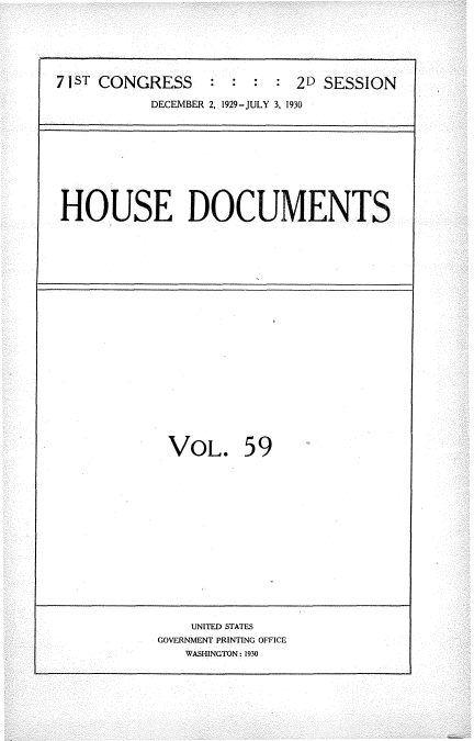 handle is hein.usccsset/usconset35090 and id is 1 raw text is: 






71sT CONGRESS              2D SESSION

           DECEMBER 2, 1929-JULY 3, 1930


HOUSE DOCUMENTS


VOL. 59


    UNITED STATES
GOVERNMENT PRINTING OFFICE
   WASHINGTON: 1930


