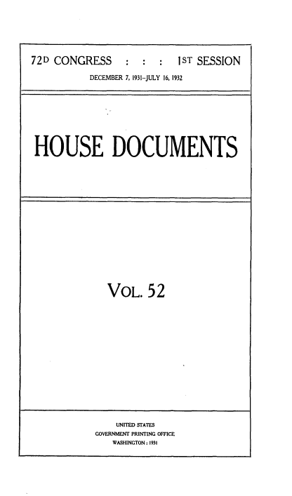 handle is hein.usccsset/usconset35109 and id is 1 raw text is: 






72D CONGRESS : : : 1ST SESSION

           DECEMBER 7, 1931-JULY 16, 1932


HOUSE DOCUMENTS


VOL. 52


    UNITED STATES
GOVERNMENT PRINTING OFFICE
   WASHINGTON: 1931


