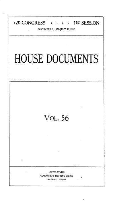 handle is hein.usccsset/usconset35113 and id is 1 raw text is: 





72D CONGRESS    :   ST SESSION

           DECEMBER 7, 1931-JULY 16, 1932









 HOUSE DOCUMENTS


VOL. 56


    UNITED STATES
GOVERNMENT PRINTING OFFICE
   WASHINGTON: 1932


