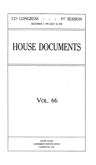 handle is hein.usccsset/usconset35121 and id is 1 raw text is: 





72D CONGRESS      :  :  :  1ST SESSION

           DECEMBER 7, 1931-JULY 16, 1932


HOUSE DOCUMENTS


VOL. 66


    UNITED STATES
GOVERNMENT PRINTING OFFICE
   WASHINGTON: 1932


