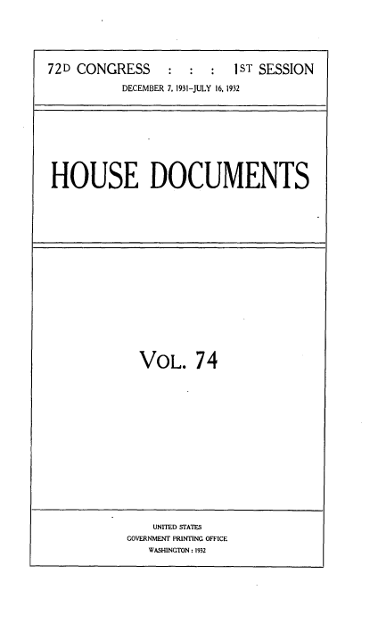 handle is hein.usccsset/usconset35127 and id is 1 raw text is: 





72D CONGRESS      :  :  :  1ST SESSION

           DECEMBER 7, 1931-JULY 16, 1932


HOUSE DOCUMENTS


VOL. 74


    UNITED STATES
GOVERNMENT PRINTING OFFICE
   WASHINGTON: 1932


