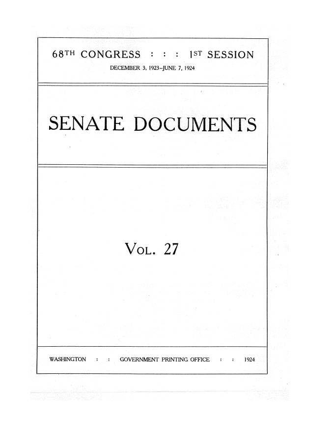 handle is hein.usccsset/usconset35131 and id is 1 raw text is: 


68TH CONGRESS : : : 1ST SESSION
          DECEMBER 3, 1923-JUNE 7, 1924


SENATE DOCUMENTS


VOL.


27


WASHINGTON  GOVERNMENT PRINTING OFFICE 1924


