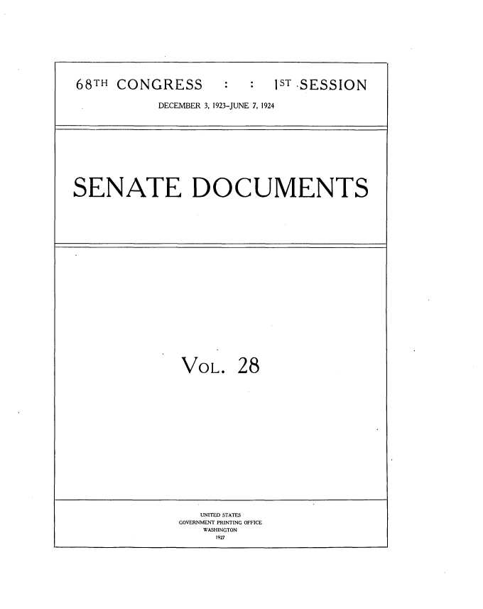 handle is hein.usccsset/usconset35132 and id is 1 raw text is: 








68TH  CONGRESS              1sT SESSION

           DECEMBER 3, 1923-JUNE 7, 1924


SENATE DOCUMENTS


VOL.


28


   UNITED STATES
GOVERNMENT PRINTING OFFICE
   WASHINGTON
     1927


