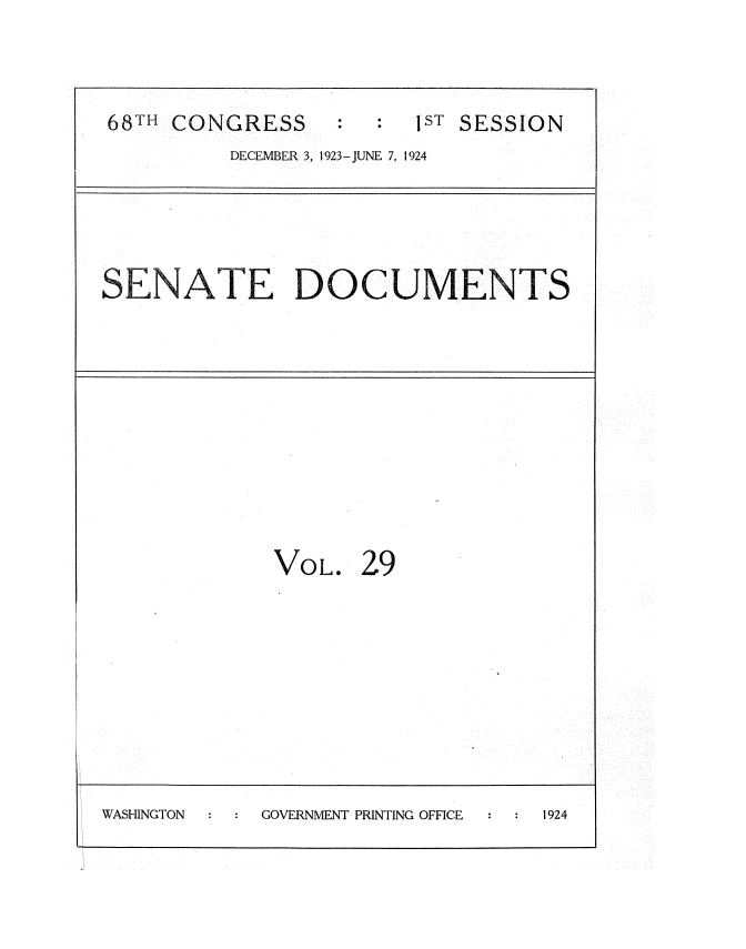 handle is hein.usccsset/usconset35133 and id is 1 raw text is: 


68TH CONGRESS           1ST SESSION
         DECEMBER 3, 1923-JUNE 7, 1924


SE  NATE DOCUMENTS


VOL.


29


WASHINGTON  GOVERNMENT PRINTING OFFICE 1924


