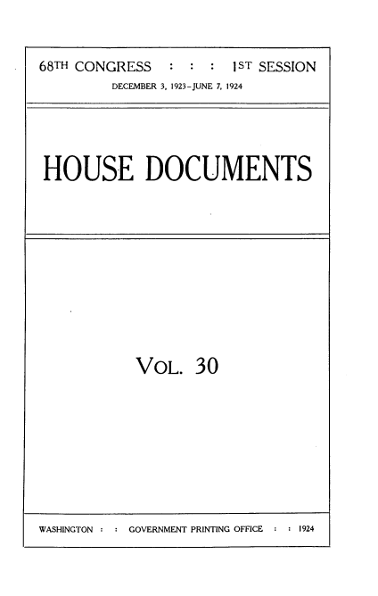 handle is hein.usccsset/usconset35139 and id is 1 raw text is: 


68TH CONGRESS   :  : :  1ST SESSION
         DECEMBER 3, 1923-JUNE 7, 1924


HOUSE DOCUMENTS


VOL.   30


WASHINGTON : : GOVERNMENT PRINTING OFFICE : : 1924


