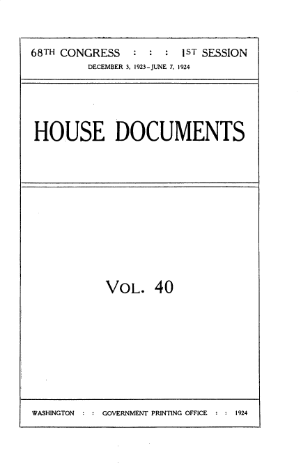 handle is hein.usccsset/usconset35147 and id is 1 raw text is: 


68TH CONGRESS   :  : :  1ST SESSION
         DECEMBER 3. 1923-JUNE 7, 1924


HOUSE DOCUMENTS


VOL. 40


WASHINGTON : : GOVERNMENT PRINTING OFFICE : : 1924


