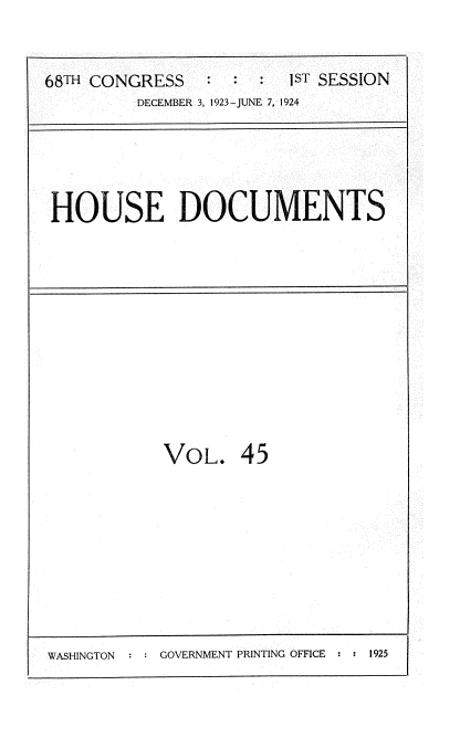 handle is hein.usccsset/usconset35151 and id is 1 raw text is: 


68TH CONGRESS             1ST SESSION
          DECEMBER 3, 1923-JUNE 7, 1924


HOUSE DOCUMENTS


VOL.


45


WASHINGTON : G COVERNMENT PRINTING OFFICE : : 1925


