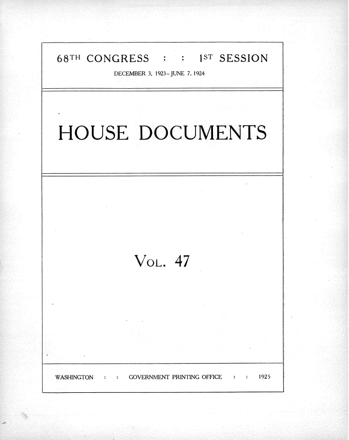 handle is hein.usccsset/usconset35152 and id is 1 raw text is: 


68TH CONGRESS          1ST SESSION
         DECEMBER 3, 1923- JUNE 7, 1924


HOUSE DOCUMENTS


VOL.


47


WASHINGTON  GOVERNMENT PRINTING OFFICE 1925



