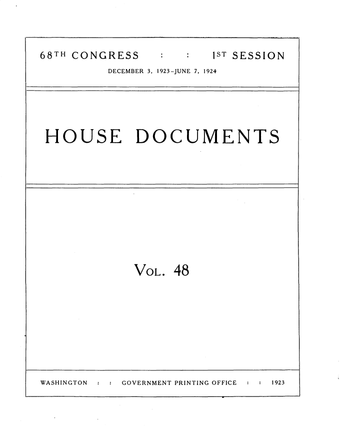 handle is hein.usccsset/usconset35153 and id is 1 raw text is: 


68TH CONGRESS            1ST SESSION
          DECEMBER 3, 1923-JUNE 7, 1924


HOUSE DOCUMENTS


VOL.


48


WASHINGTON :    GOVERNMENT PRINTING OFFICE  1923



