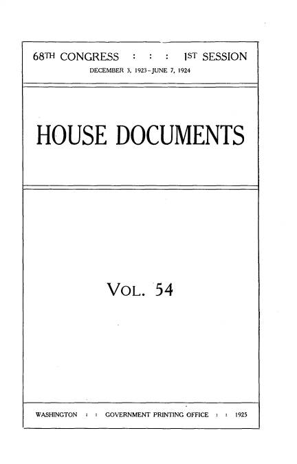 handle is hein.usccsset/usconset35156 and id is 1 raw text is: 


68TH CONGRESS   :  : :  1ST SESSION
         DECEMBER 3, 1923-JUNE 7, 1924


HOUSE DOCUMENTS


VOL. 54


WASHINGTON     GOVERNMENT PRINTING OFFICE  1925


