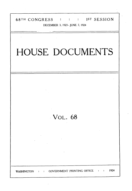 handle is hein.usccsset/usconset35165 and id is 1 raw text is: 



68TH CONGRESS             1ST SESSION
          DECEMBER 3, 1923- JUNE 7, 1924






HOUSE DOCUMENTS


VOL.


68


WASHINGTON    :  :  GOVERNMENT PRINTING OFFICE   :9


1924


