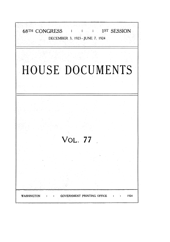 handle is hein.usccsset/usconset35169 and id is 1 raw text is: 


68TH CONGRESS             1ST SESSION
        DECEMBER 3, 1923-JUNE 7, 1924


HOUSE DOCUMENTS


VOL.


77


WASHINGTON   QOVERNMENT PRINTING OFFICE 1924


