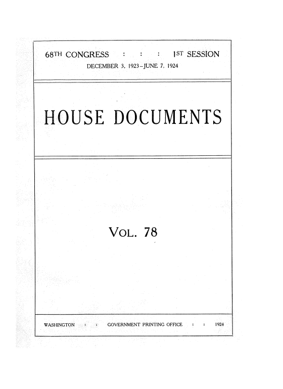 handle is hein.usccsset/usconset35170 and id is 1 raw text is: 




68TH CONGRESS             I ST SESSION
        DECEMBER 3, 1923 -JUNE 7, 1924


HOUSE DOCUMENTS


VOL.   78


WASHINGTON   GOVERNMENT PRINTING OFFICE 1924


