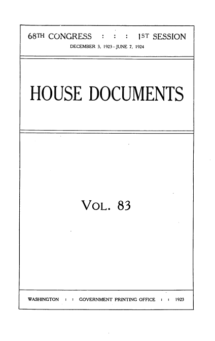 handle is hein.usccsset/usconset35173 and id is 1 raw text is: 


68TH CONGRESS           1 ST SESSION
         DECEMBER 3, 1923-JUNE 7, 1924


HOUSE DOCUMENTS


VOL. 83


WASHINGTON     GOVERNMENT PRINTING OFFICE  :  1923


