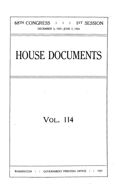 handle is hein.usccsset/usconset35184 and id is 1 raw text is: 




68TH CONGRESS           1 ST SESSION
         DECEMBER 3, 1923-JUNE 7, 1924


HOUSE DOCUMENTS


VOL. 114


WASHINGTON  : : GOVERNMENT PRINTING OFFICE :      9


1923


