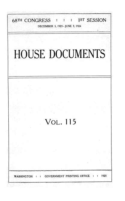 handle is hein.usccsset/usconset35185 and id is 1 raw text is: 


68TH CONGRESS   :  :  : 1ST SESSION
         DECEMBER 3, 1923-JUNE 7, 1924


HOUSE DOCUMENTS


VOL. 115


WASHINGTON     GOVERNMENT PRINTING OFFICE  1925


