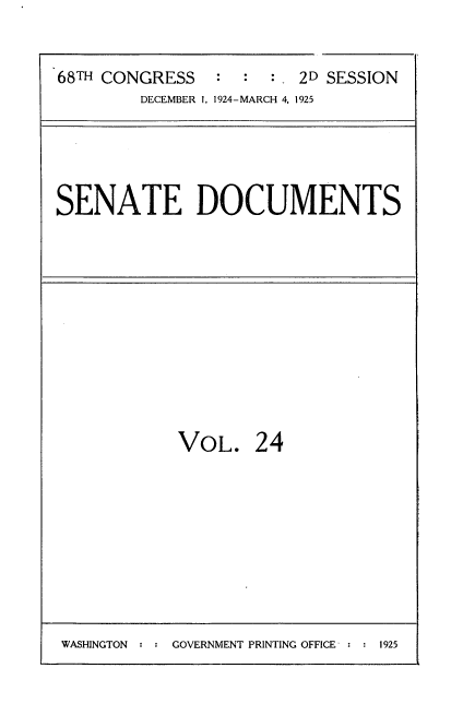 handle is hein.usccsset/usconset35191 and id is 1 raw text is: 



68TH CONGRESS   :  : : - 2D SESSION
        DECEMBER 1, 1924-MARCH 4, 1925


SENATE DOCUMENTS


VOL. 24


GOVERNMENT PRINTING OFFICE : : 1925


WASHINGTON :



