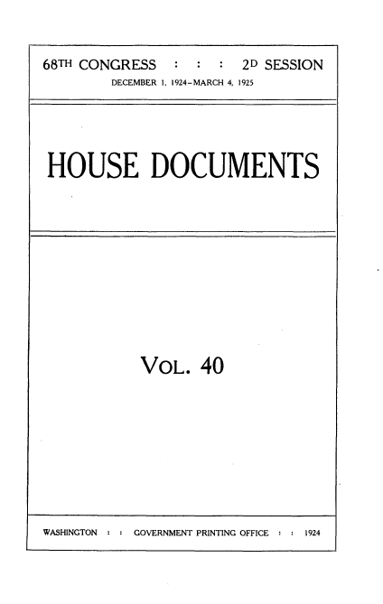 handle is hein.usccsset/usconset35200 and id is 1 raw text is: 


68TH CONGRESS   :  :  : 2D SESSION
        DECEMBER 1, 1924-MARCH 4, 1925


HOUSE DOCUMENTS


VOL.   40


WASHINGTON  : : GOVERNMENT PRINTING OFFICE : : 1924


