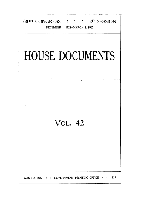 handle is hein.usccsset/usconset35202 and id is 1 raw text is: 


68TH CONGRESS   :       2D SESSION
        DECEMBER 1, 1924-MARCH 4, 1925


HOUSE DOCUMENTS


VOL. 42


WASHINGTON : : GOVERNMENT PRINTING OFFICE : : 1925


