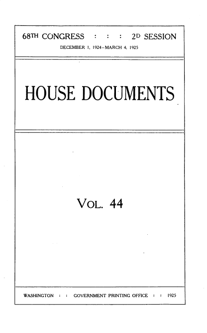 handle is hein.usccsset/usconset35204 and id is 1 raw text is: 


68TH CONGRESS   :  :  : 2D SESSION
        DECEMBER 1, 1924-MARCH 4, 1925


HOUSE DOCUMENTS


VOL.   44


WASHINGTON : : GOVERNMENT PRINTING OFFICE : : 1925


