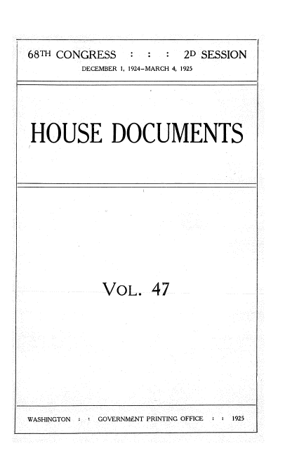 handle is hein.usccsset/usconset35207 and id is 1 raw text is: 


68TH CONGRESS           2D SESSION
        DECEMBER 1, 1924-MARCH 4, 1925


HOUSE DOCUMENTS


VOL. 47


WASHINGTON : * GOVERNMENT PRINTING OFFICE  : : 1925


