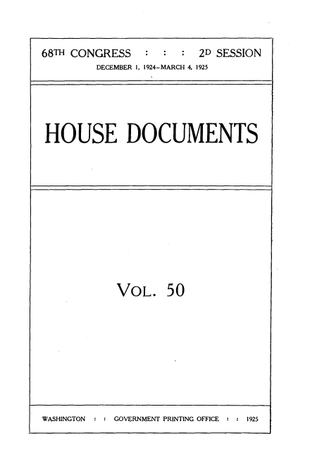 handle is hein.usccsset/usconset35209 and id is 1 raw text is: 


68TH CONGRESS   :  :  : 2D SESSION
         DECEMBER I, 1924-MARCH 4. 1925


HOUSE DOCUMENTS


VOL.


50


WASHINGTON   : : GOVERNMENT PRINTING OFFICE :      2


1925


