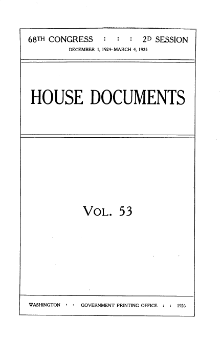 handle is hein.usccsset/usconset35212 and id is 1 raw text is: 


68TH CONGRESS   :  :  : 2D SESSION
         DECEMBER 1, 1924-MARCH 4. 1925


HOUSE DOCUMENTS


VOL.


53


WASHINGTON     GOVERNMENT PRINTING OFFICE  1926


