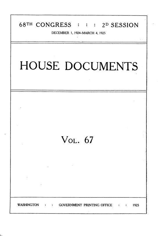 handle is hein.usccsset/usconset35224 and id is 1 raw text is: 


68TH CONGRESS : : : 2D SESSION
         DECEMBER 1, 1924-MARCH 4, 1925


HOUSE DOCUMENTS


             VOL.  67








WASHINGTON  GOVERNMENT PRINTING OFFICE 1925



