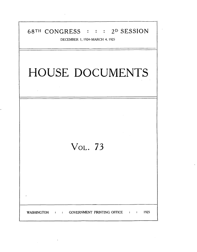 handle is hein.usccsset/usconset35227 and id is 1 raw text is: 



68TH CONGRESS : : : 2D SESSION
          DECEMBER 1, 1924-MARCH 4, 1925




 HOUSE DOCUMENTS










             VOL.   73









WASHINGTON  GOVERNMENT PRINTING OFFICE  1925



