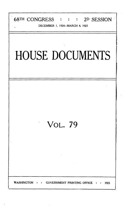 handle is hein.usccsset/usconset35231 and id is 1 raw text is: 

68TH CONGRESS           2D SESSION
         DECEMBER 1, 1924-MARCH 4, 1925


HOUSE DOCUMENTS


VOL. 79


WASHINGTON   : : GOVERNMENT PRINTING OFFICE : : 1925


