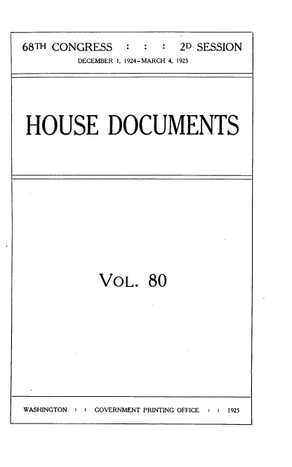 handle is hein.usccsset/usconset35232 and id is 1 raw text is: 


68TH CONGRESS            2D SESSION
         DECEMBER 1, 1924-MARCH 4, 1925


HOUSE DOCUMENTS


VOL. 80


WASHINGTON : : GOVERNMENT PRINTING OFFICE : : 1925


