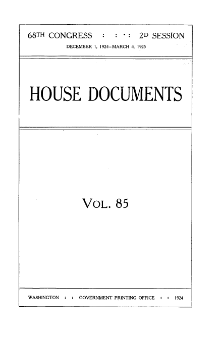 handle is hein.usccsset/usconset35237 and id is 1 raw text is: 


68TH CONGRESS   :  : - : 2D SESSION
        DECEMBER 1, 1924-MARCH 4, 1925


HOUSE DOCUMENTS


VOL.   85


WASHINGTON     GOVERNMENT PRINTING OFFICE  1924


