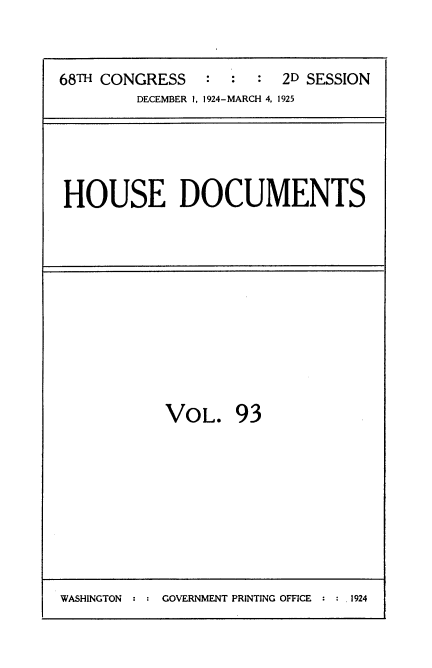 handle is hein.usccsset/usconset35238 and id is 1 raw text is: 


68TH CONGRESS   :  :  :  2D SESSION
         DECEMBER 1, 1924-MARCH 4, 1925


HOUSE DOCUMENTS


VOL. 93


WASHINGTON      GOVERNMENT PRINTING OFFICE  1924


