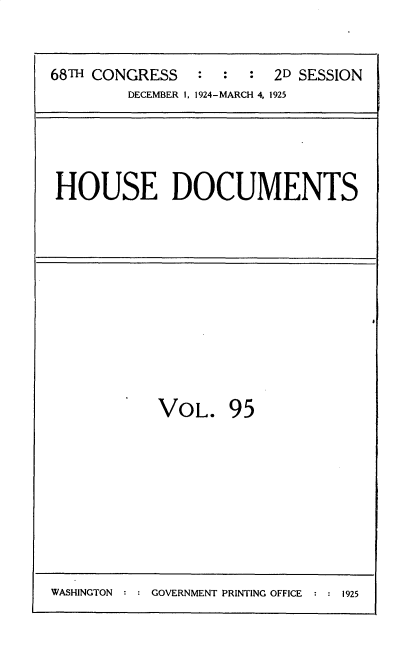 handle is hein.usccsset/usconset35240 and id is 1 raw text is: 


68TH CONGRESS      :  : 2D SESSION
        DECEMBER I, 1924-MARCH 4, 1925


HOUSE DOCUMENTS


J


VOL. 95


: GOVERNMENT PRINTING OFFICE   : : 1925


WASHINGTON


