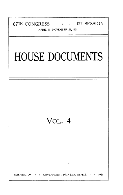 handle is hein.usccsset/usconset35245 and id is 1 raw text is: 




67TH CONGRESS   :  :  : 1ST SESSION
          APRIL Il-NOVEMBER 23,1921


HOUSE DOCUMENTS


VOL. 4


WASHINGTON  : : GOVERNMENT PRINTING OFFICE :      9


1921


