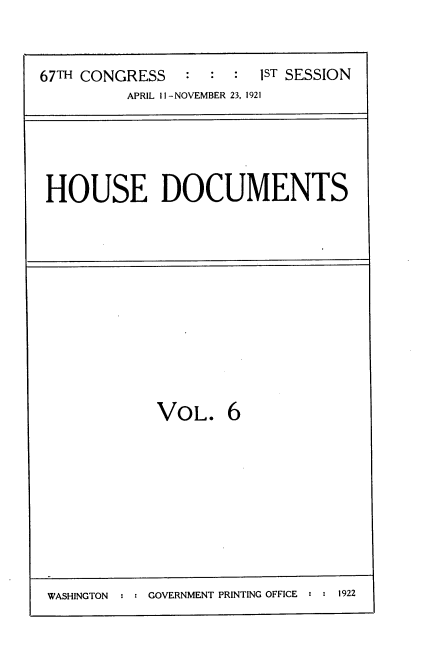 handle is hein.usccsset/usconset35247 and id is 1 raw text is: 


67TH CONGRESS   :  :  : 1ST SESSION
          APRIL lI -NOVEMBER 23, 1921


HOUSE DOCUMENTS


VOL. 6


WASHINGTON     GOVERNMENT PRINTING OFFICE  1922



