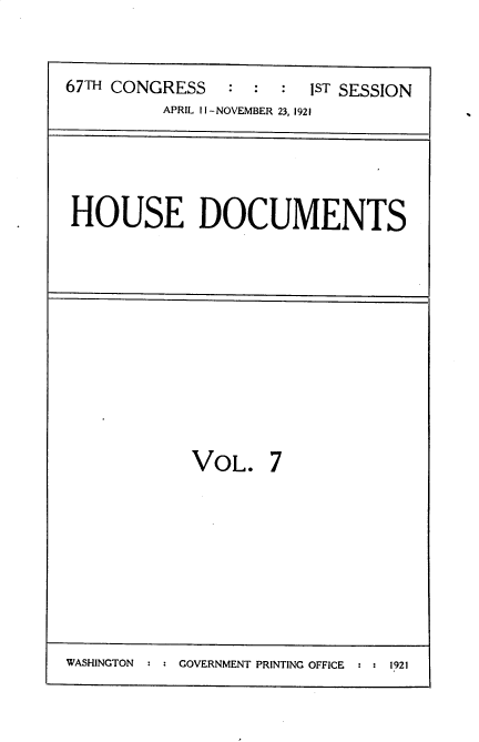 handle is hein.usccsset/usconset35248 and id is 1 raw text is: 


67TH CONGRESS   :  :  : 1ST SESSION
          APRIL II-NOVEMBER 23, 1921


HOUSE DOCUMENTS


VOL.


7


WASHINGTON :   GOVERNMENT PRINTING OFFICE  1921


