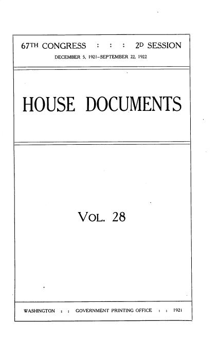 handle is hein.usccsset/usconset35260 and id is 1 raw text is: 



67TH CONGRESS    : :  :  2D SESSION
       DECEMBER 5, 1921-SEPTEMBER 22, 1922


HOUSE DOCUMENTS


VOL. 28


WASHINGTON     GOVERNMENT PRINTING OFFICE  1921



