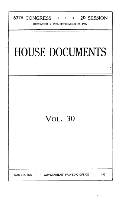 handle is hein.usccsset/usconset35261 and id is 1 raw text is: 


67TH CONGRESS   :  :  :  2D SESSION
       'DECEMBER 5, 1921-SEPTEMBER 22, 1922


HOUSE DOCUMENTS


VOL. 30


: GOVERNMENT PRINTING OFFICE : : 1921


WASHINGTON


