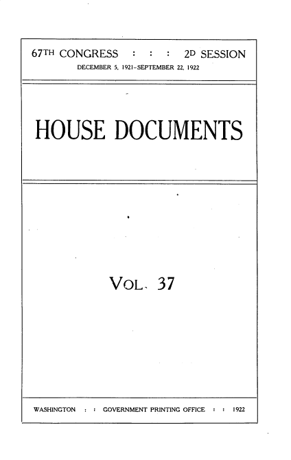 handle is hein.usccsset/usconset35268 and id is 1 raw text is: 


67TH CONGRESS    : :  :  2D SESSION
       DECEMBER 5, 1921-SEPTEMBER 22, 1922


HOUSE DOCUMENTS


VOL, 37


WASHINGTON  : : GOVERNMENT PRINTING OFFICE : : 1922


