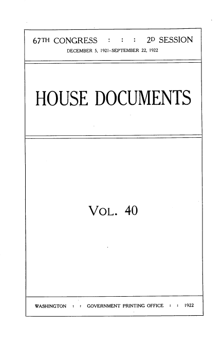 handle is hein.usccsset/usconset35270 and id is 1 raw text is: 




67TH CONGRESS            2D SESSION
       DECEMBER 5, 1921-SEPTEMBER 22, 1922


HOUSE DOCUMENTS


VOL. 40


WASHINGTON     GOVERNMENT PRINTING OFFICE


: 1922


