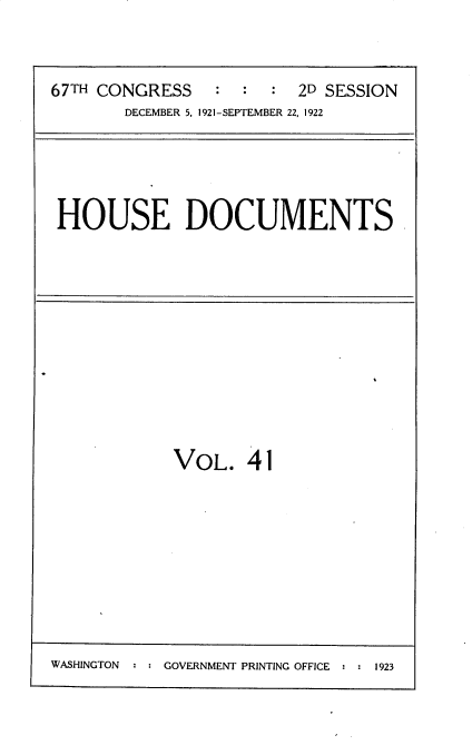 handle is hein.usccsset/usconset35271 and id is 1 raw text is: 



67TH CONGRESS    : :  :  2D SESSION
       DECEMBER 5, 1921-SEPTEMBER 22, 1922


HOUSE DOCUMENTS


VOL.   41


WASHINGTON : : GOVERNMENT PRINTING OFFICE : : 1923


