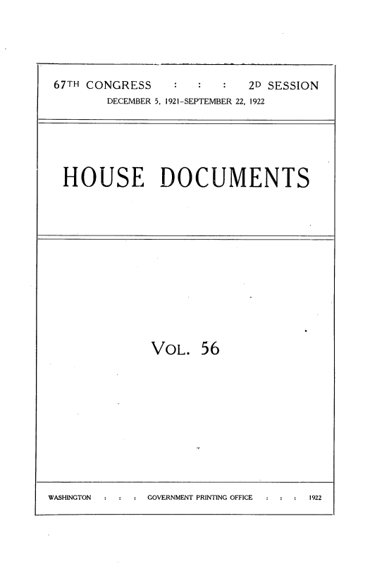 handle is hein.usccsset/usconset35278 and id is 1 raw text is: 





67TH CONGRESS               2D SESSION
        DECEMBER 5, 1921-SEPTEMBER 22, 1922






 HOUSE DOCUMENTS













              VOL.   56


WASHINGTON    GOVERNMENT PRINTING OFFICE 1922


