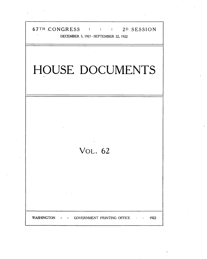 handle is hein.usccsset/usconset35280 and id is 1 raw text is: 



67TH -CONGRESS            2D SESSION
        DECEMBER 5, 1921 -SEPTEMBER 22, 1922


HOUSE DOCUMENTS


VOL.


62


WASHINGTON   : : GOVERNMENT PRINTING OFFICE    ; :   1922


