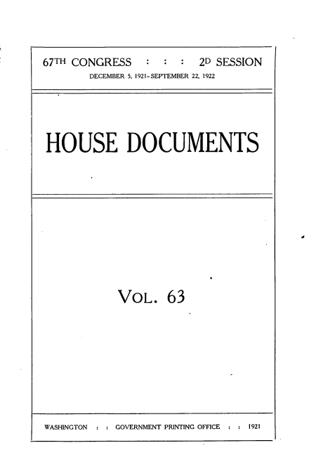 handle is hein.usccsset/usconset35281 and id is 1 raw text is: 



67TH CONGRESS            2D SESSION
       DECEMBER 5, 1921-SEPTEMBER 22, 1922


HOUSE DOCUMENTS


VOL. 63


WASHINGTON  : : GOVERNMENT PRINTING OFFICE : : 1921



