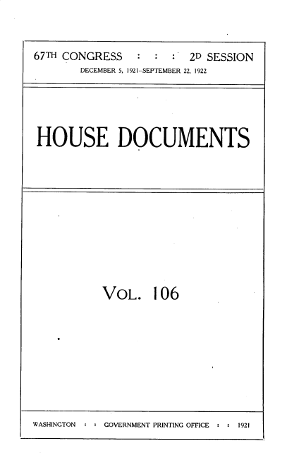 handle is hein.usccsset/usconset35288 and id is 1 raw text is: 



67TH CONGRESS            2D SESSION
       DECEMBER 5, 1921-SEPTEMBER 22, 1922


HOUSE DOCUMENTS


VOL. 106


GOVERNMENT PRINTING OFFICE : : 1921


WASHINGTON



