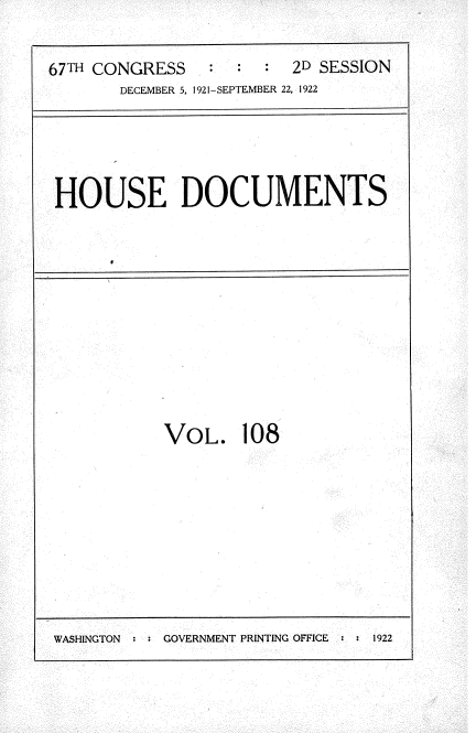 handle is hein.usccsset/usconset35290 and id is 1 raw text is: 

67TH CONGRESS   :        2D SESSION
       DECEMBER 5, 1921-SEPTEMBER 22, 1922


HOUSE DOCUMENTS


VOL. 108


WASHINGTON : : GOVERNMENT PRINTING OFFICE : : 1922


