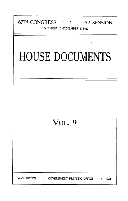 handle is hein.usccsset/usconset35296 and id is 1 raw text is: 



67TH CONGRESS   :  :  : 3D SESSION
        NOVEMBER 20-DECEMBER 4, 1922


HOUSE DOCUMENTS


VOL.   9


: GOVERNMENT PRINTING OFFICE : : 1922


WASHINGTON


